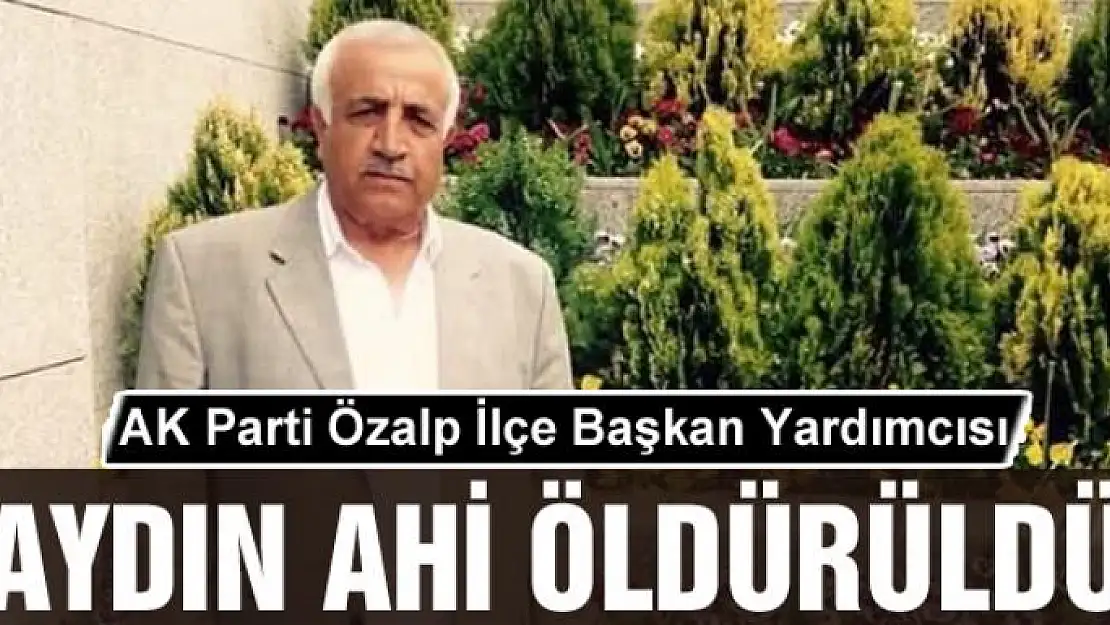 AK Parti Özalp İlçe Başkan Yardımcısı Aydın Ahi öldürüldü