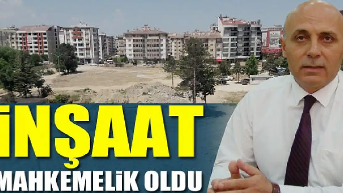 İNŞAAT MAHKEMELİK OLDU