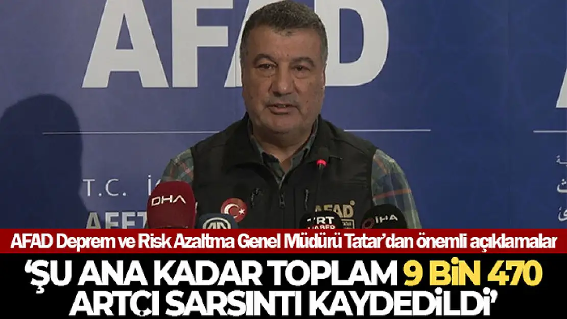 AFAD Deprem ve Risk Azaltma Genel Müdürü Tatar: 'Şu ana kadar toplam 9 bin 470 artçı sarsıntı kaydedildi'