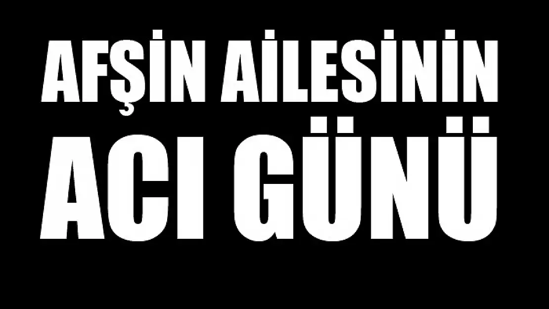 Afşin ailesinin acı günü