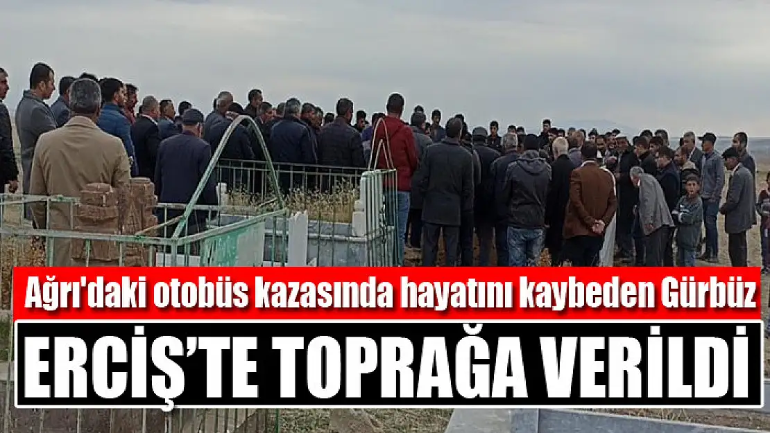 Ağrı'daki otobüs kazasında hayatını kaybeden Gürbüz Erciş'te toprağa verildi