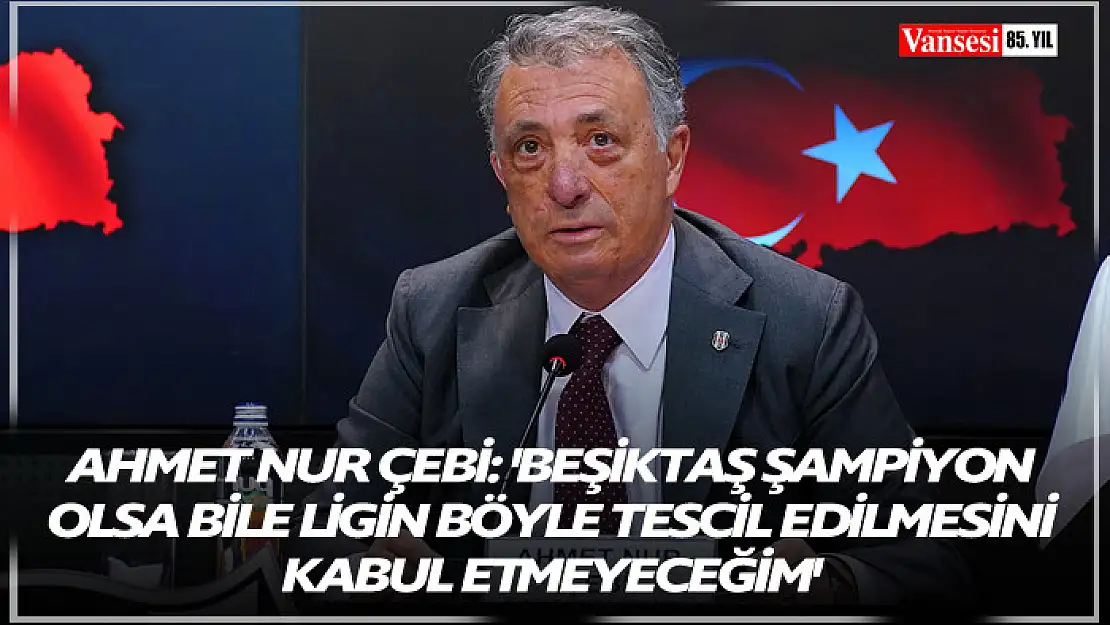 Ahmet Nur Çebi: 'Beşiktaş şampiyon olsa bile ligin böyle tescil edilmesini kabul etmeyeceğim'