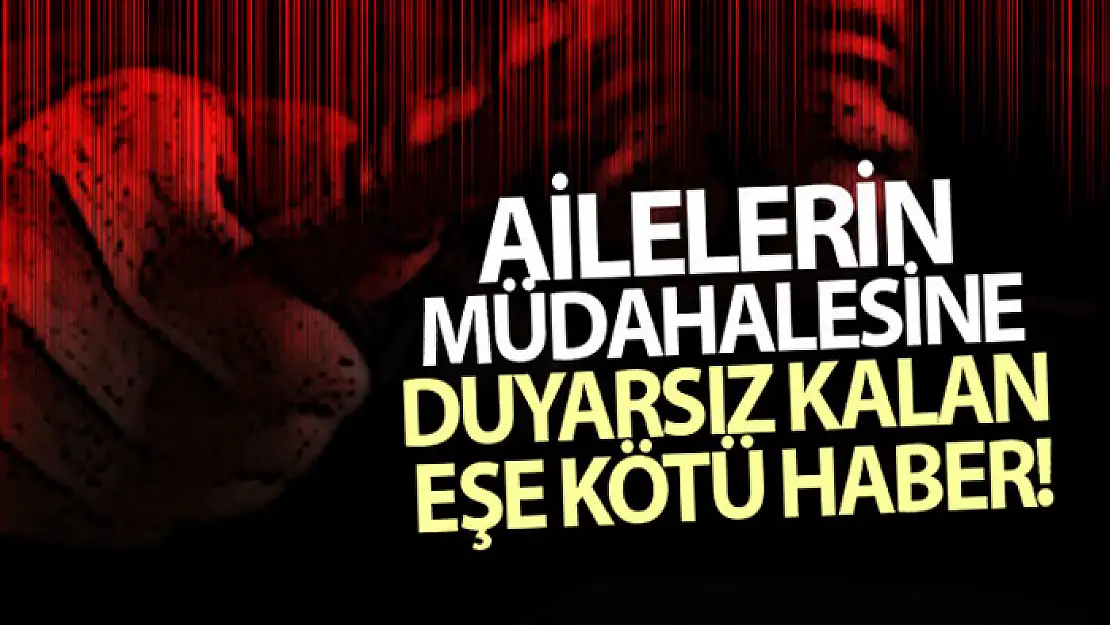 Ailelerin müdahalesine duyarsız kalan eşe kötü haber