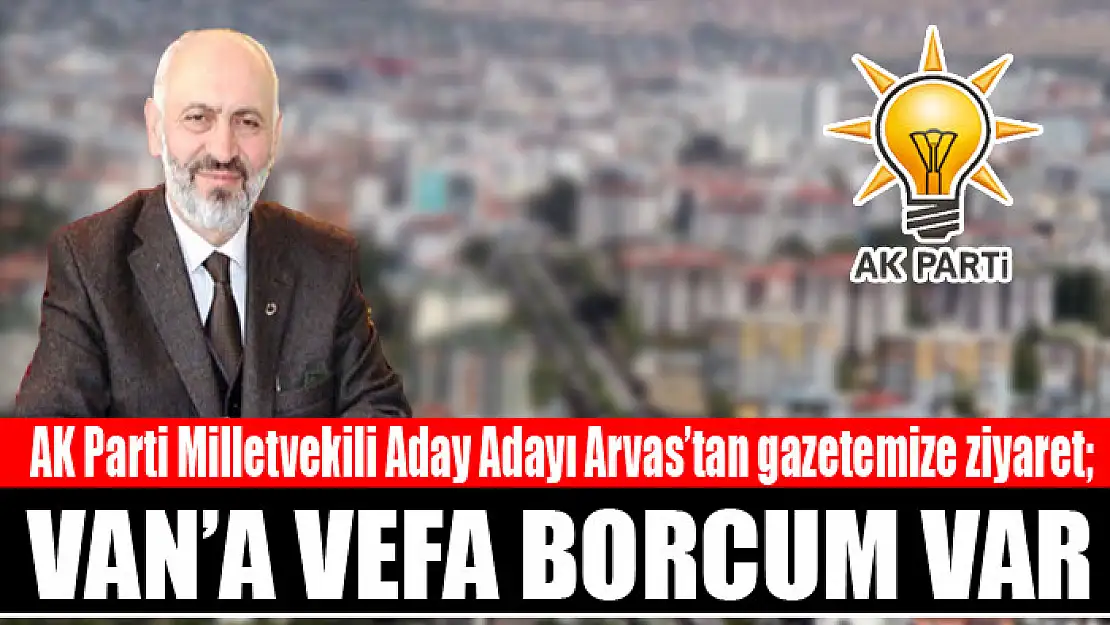 AK Parti Milletvekili Aday Adayı Arvas: Van'a vefa borcum var