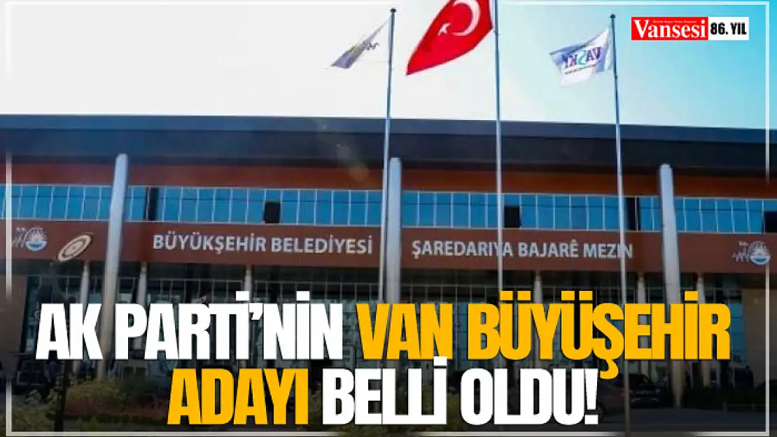 AK Parti'nin Van Büyüşehir Adayı Belli Oldu!