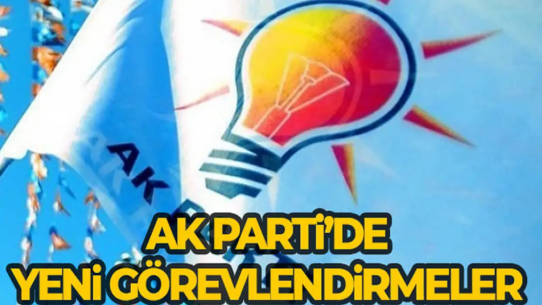 AK Parti'de görevlendirmeler belli oldu