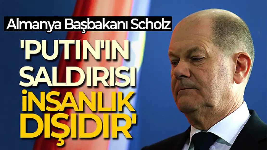 Almanya Başbakanı Scholz: 'Putin'in saldırısı insanlık dışıdır'