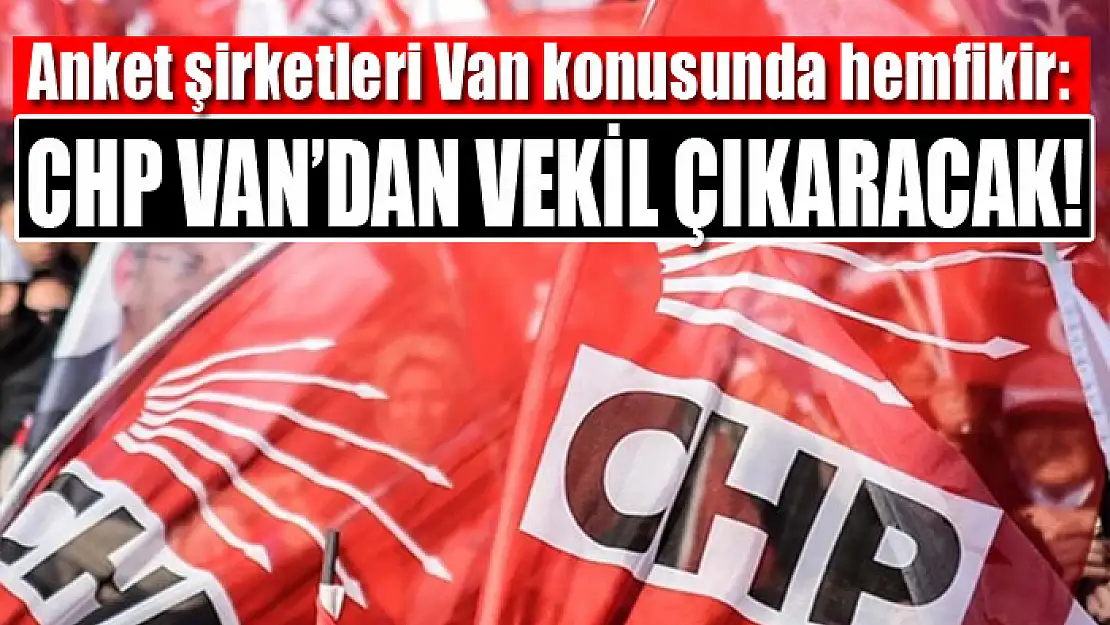 Anket şirketleri Van konusunda hemfikir:  CHP Van'dan vekil çıkaracak!