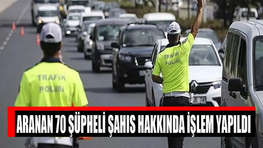 Aranan 70 şüpheli şahıs hakkında işlem yapıldı