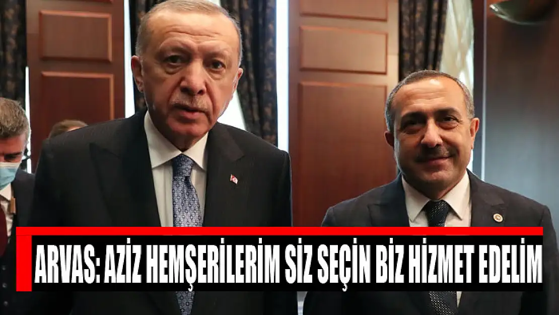 Arvas: Aziz hemşerilerim siz seçin biz hizmet edelim