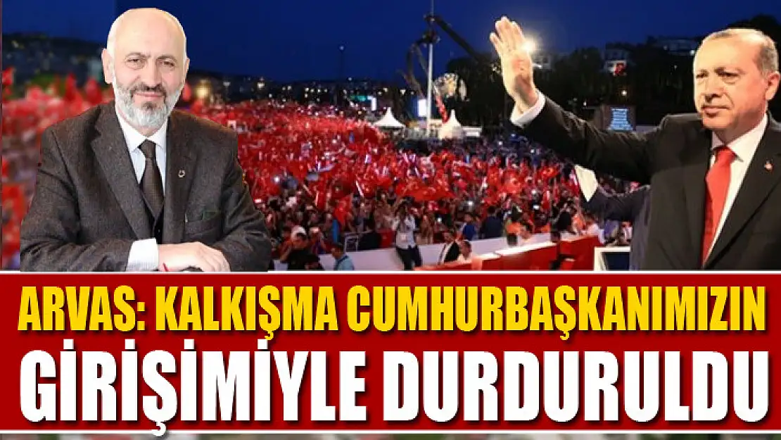 Arvas: Kalkışma Cumhurbaşkanımızın girişimiyle durduruldu