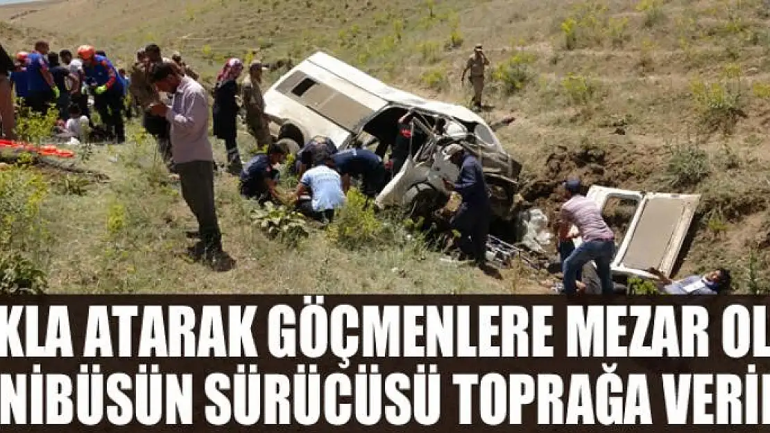 Takla atarak göçmenlere mezar olan minibüsün sürücüsü toprağa verildi