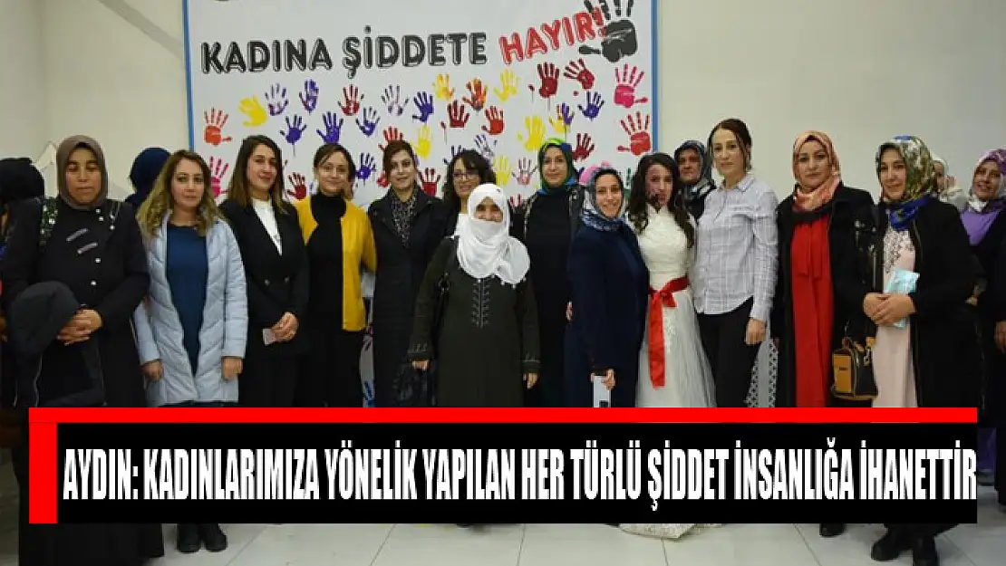 Aydın: Kadınlarımıza yönelik yapılan her türlü şiddet insanlığa ihanettir