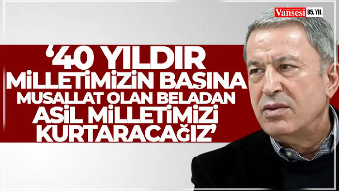 Bakan Akar: '40 yıldır milletimizin başına musallat olan beladan asil milletimizi kurtaracağız'