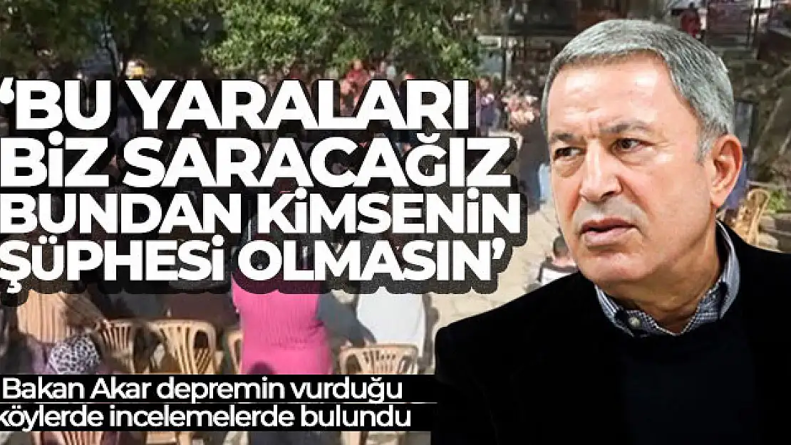 Bakan Akar: 'Bu yaraları biz saracağız, bundan kimsenin şüphesi olmasın'