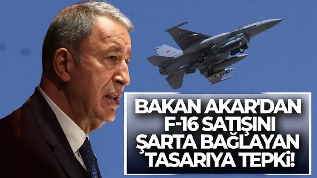 Bakan Akar'dan F-16 satışını şarta bağlayan tasarıya tepki