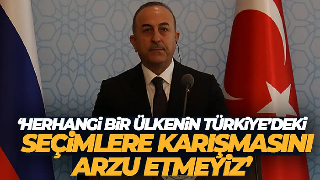 Bakan Çavuşoğlu: 'Herhangi bir ülkenin Türkiye'deki seçimlere karışmasını arzu etmeyiz'