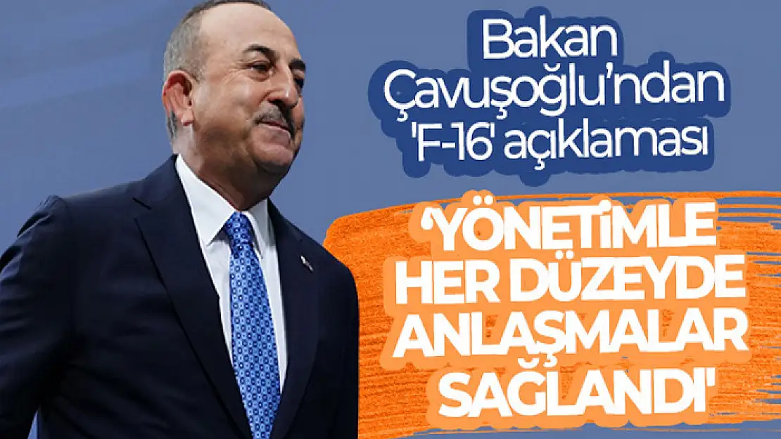 Bakan Çavuşoğlu'ndan 'F-16' açıklaması: 'Yönetimle her düzeyde anlaşmalar sağlandı'