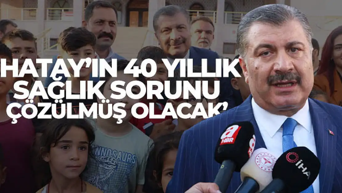 Bakan Koca: 'Hatay'ın 40 yıllık sağlık sorunu çözülmüş olacak'