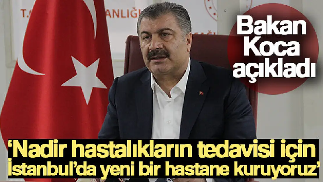 Bakan Koca: 'Nadir hastalıkların tedavisi için İstanbul'da yeni bir hastane kuruyoruz'