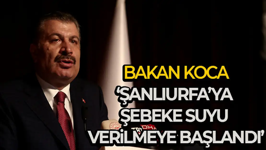 Bakan Koca: 'Şanlıurfa'ya şebeke suyu verilmeye başlandı'