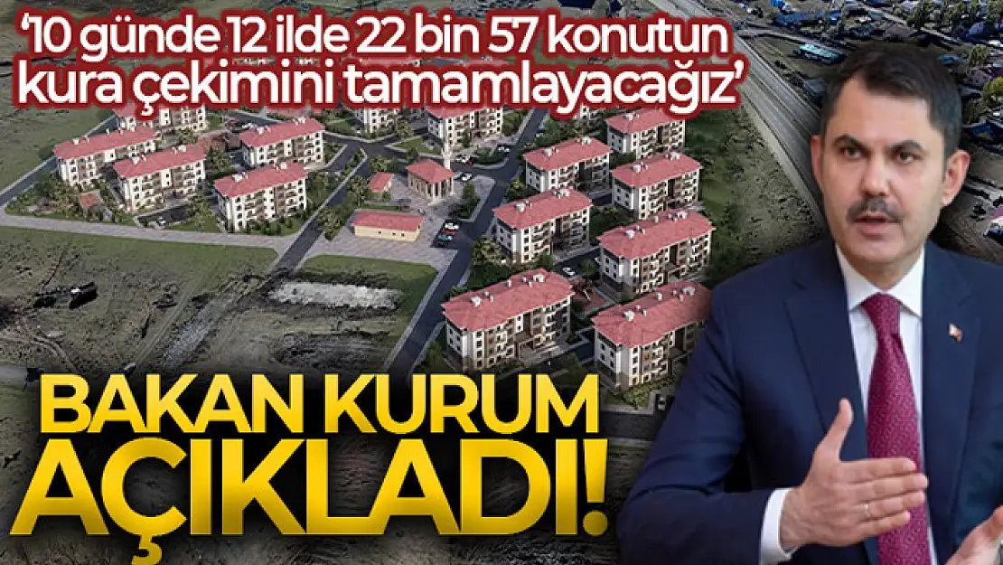 Bakan Kurum: '10 günde 12 ilde 22 bin 57 konutun kura çekimini tamamlayacağız'