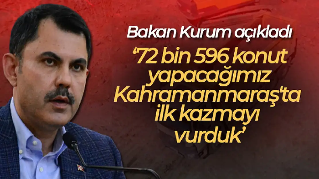 Bakan Kurum: '72 bin 596 konut yapacağımız Kahramanmaraş'ta ilk kazmayı vurduk'