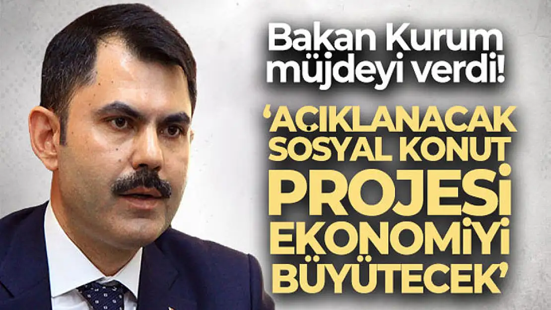 Bakan Kurum: 'Açıklanacak sosyal konut projesi ekonomiyi büyütecek'