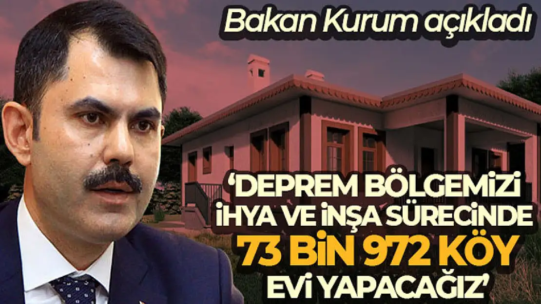 Bakan Kurum: 'Deprem bölgemizi ihya ve inşa sürecinde 73 bin 972 köy evi yapacağız'