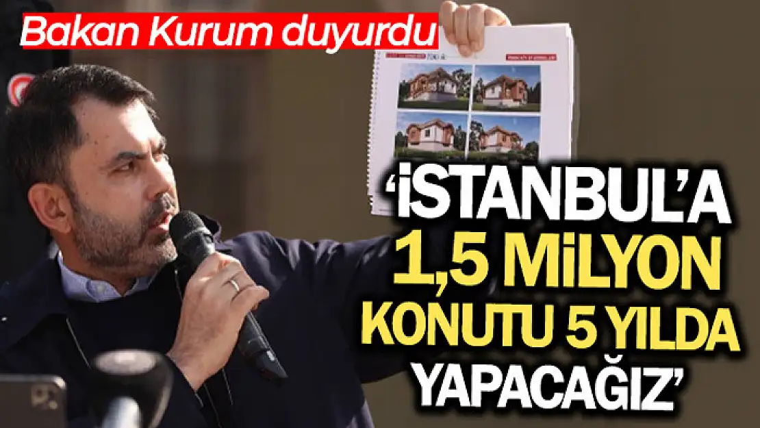 Bakan Kurum: 'İstanbul'a 1,5 milyon konutu 5 yılda yapacağız'