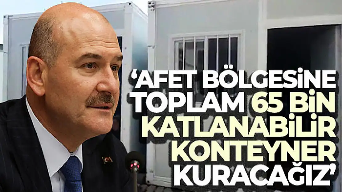 Bakan Soylu: Afet bölgesine toplam 65 bin katlanabilir konteyner kuracağız