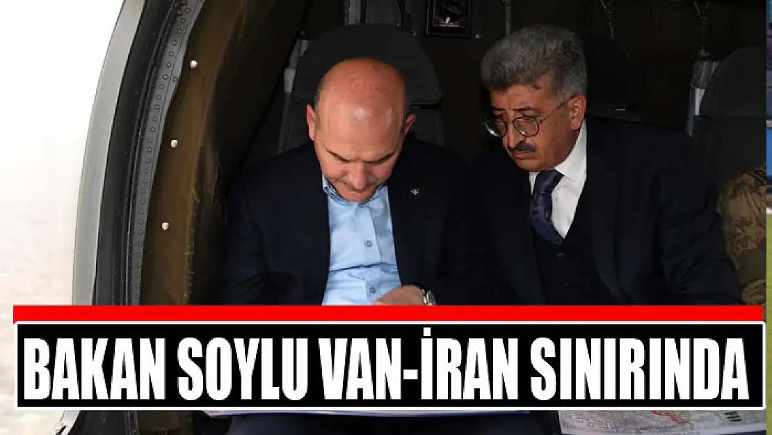 Bakan Soylu Van-İran sınırında incelemelerde bulundu