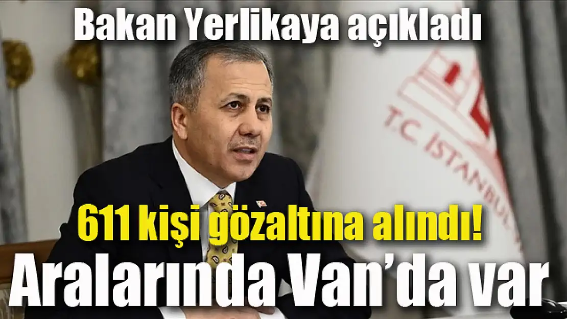 Bakan Yerlikaya açıkladı! 611 kişiye gözaltı, aralarında Van'da var