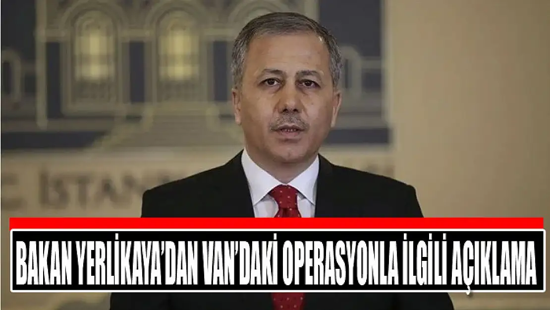 Bakan Yerlikaya'dan Van'daki operasyonla ilgili açıklama