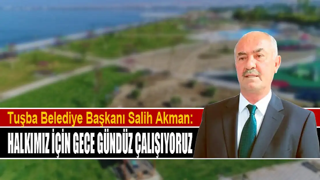 BAŞKAN AKMAN: HALKIMIZ İÇİN GECE GÜNDÜZ ÇALIŞIYORUZ