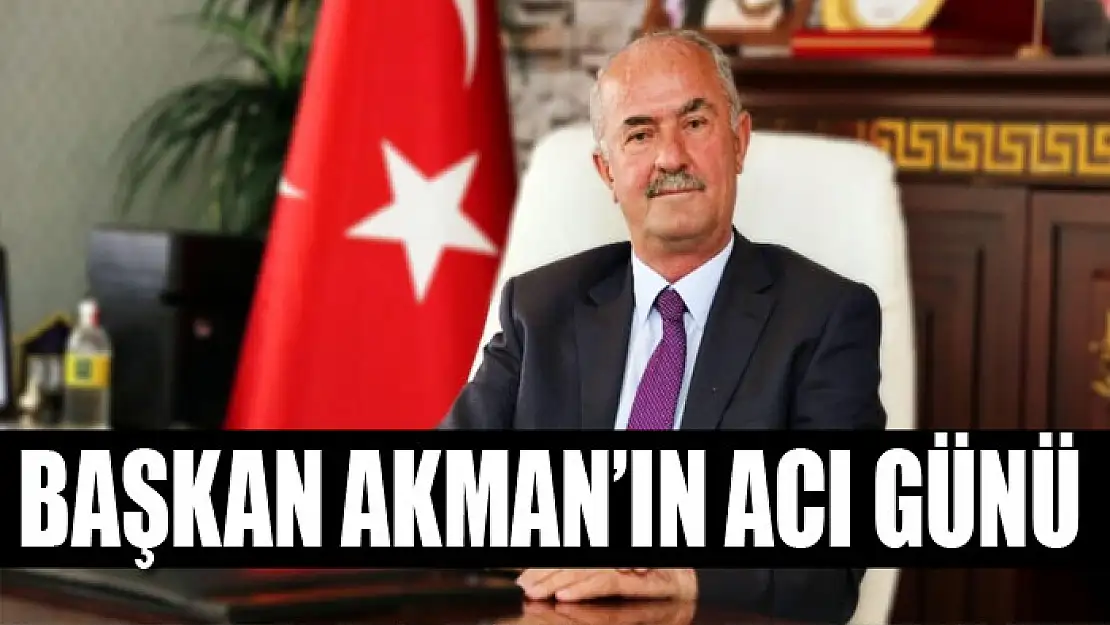 BAŞKAN AKMAN'IN ACI GÜNÜ