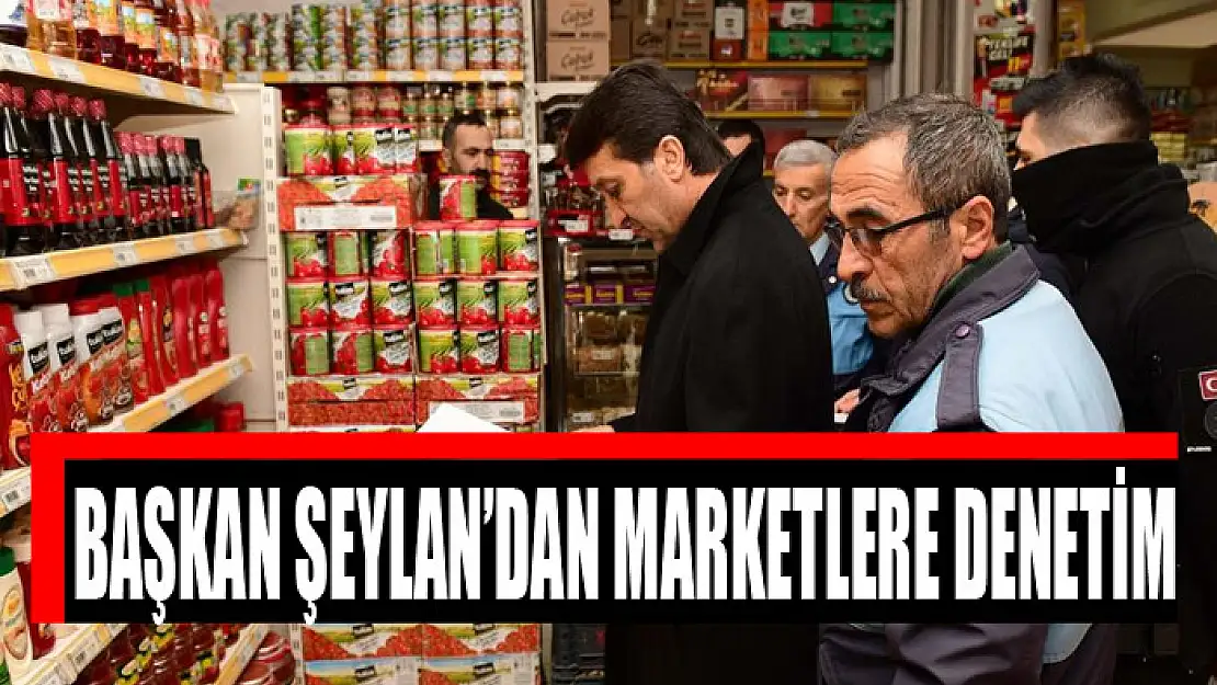 Başkan Şeylan'dan marketlere denetim