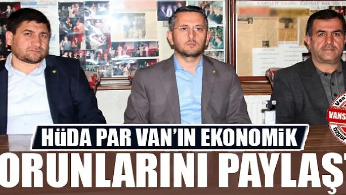 HÜDA PAR Van'ın ekonomik sorunlarını paylaştı