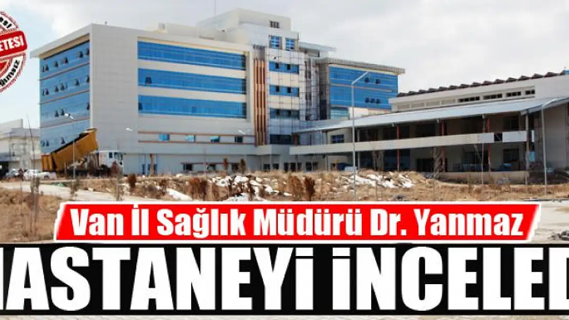 Van İl Sağlık Müdürü Dr. Yanmaz hastaneyi inceledi 