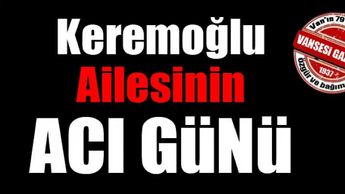 KEREMOĞLU AİLESİNİN ACI GÜNÜ