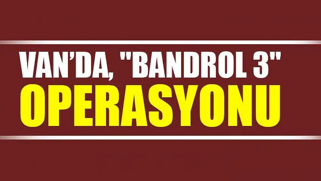 Van'da, 'Bandrol 3' operasyonu