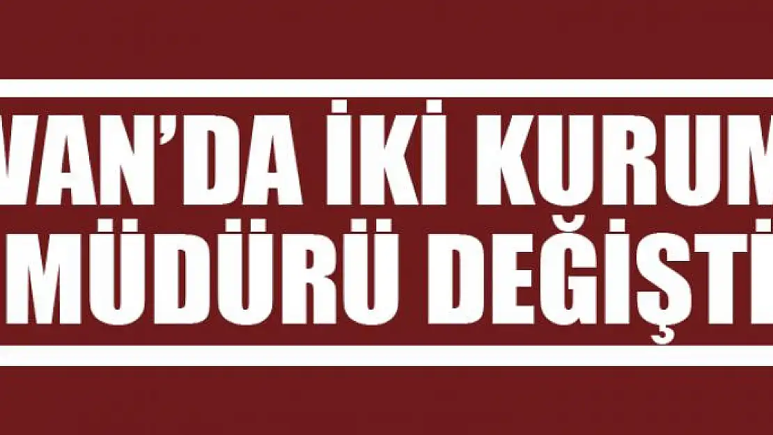 Van'da 2 kurum müdürü değişti