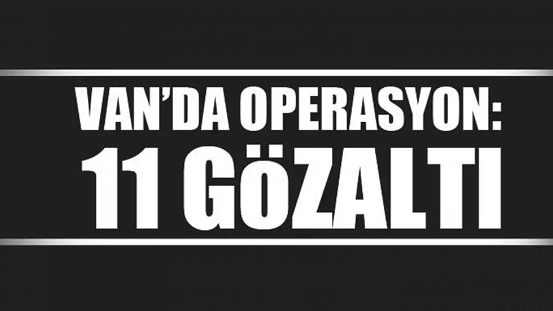 Van'da operasyon:  11 gözaltı