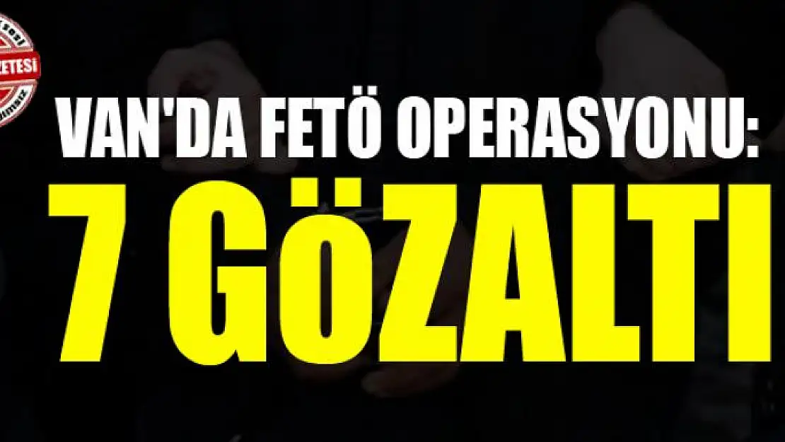 Van'da FETÖ operasyonu: 7 gözaltı