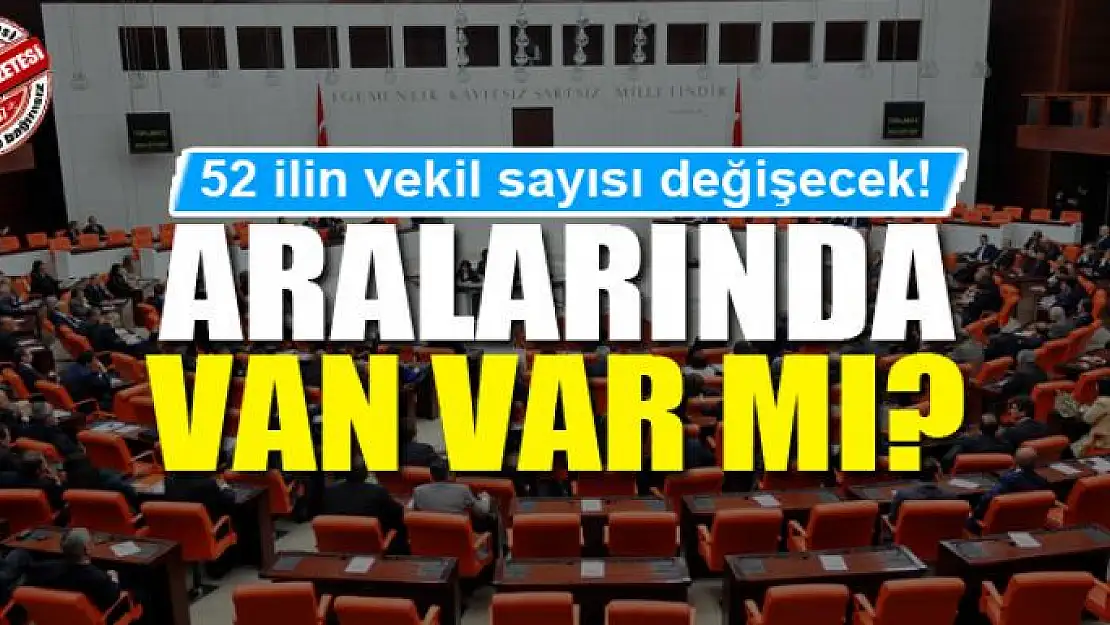 52 ilin vekil sayısı değişecek! Aralarında Van var mı?