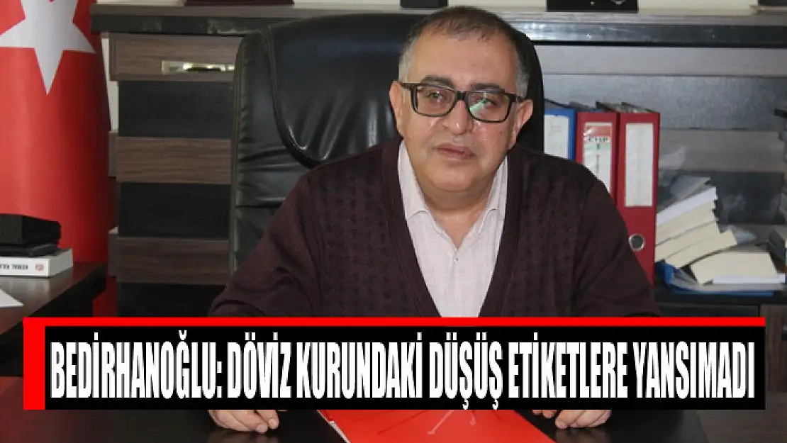 BEDİRHANOĞLU: DÖVİZ KURUNDAKİ DÜŞÜŞ ETİKETLERE YANSIMADI