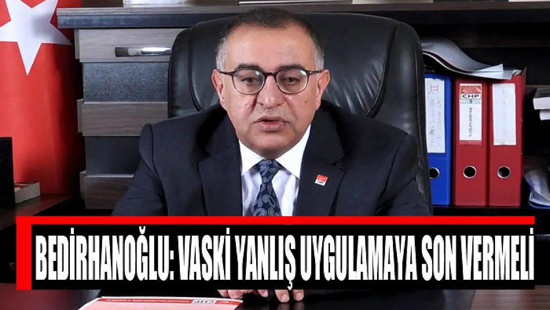 BEDİRHANOĞLU: VASKİ YANLIŞ UYGULAMAYA SON VERMELİ