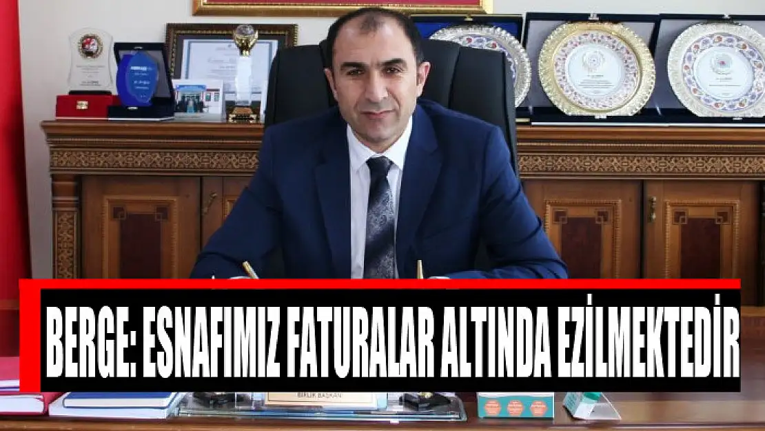 BERGE: ESNAFIMIZ FATURALAR ALTINDA EZİLMEKTEDİR