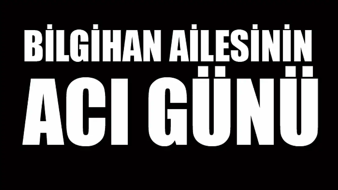 Bilgihan ailesinin acı günü