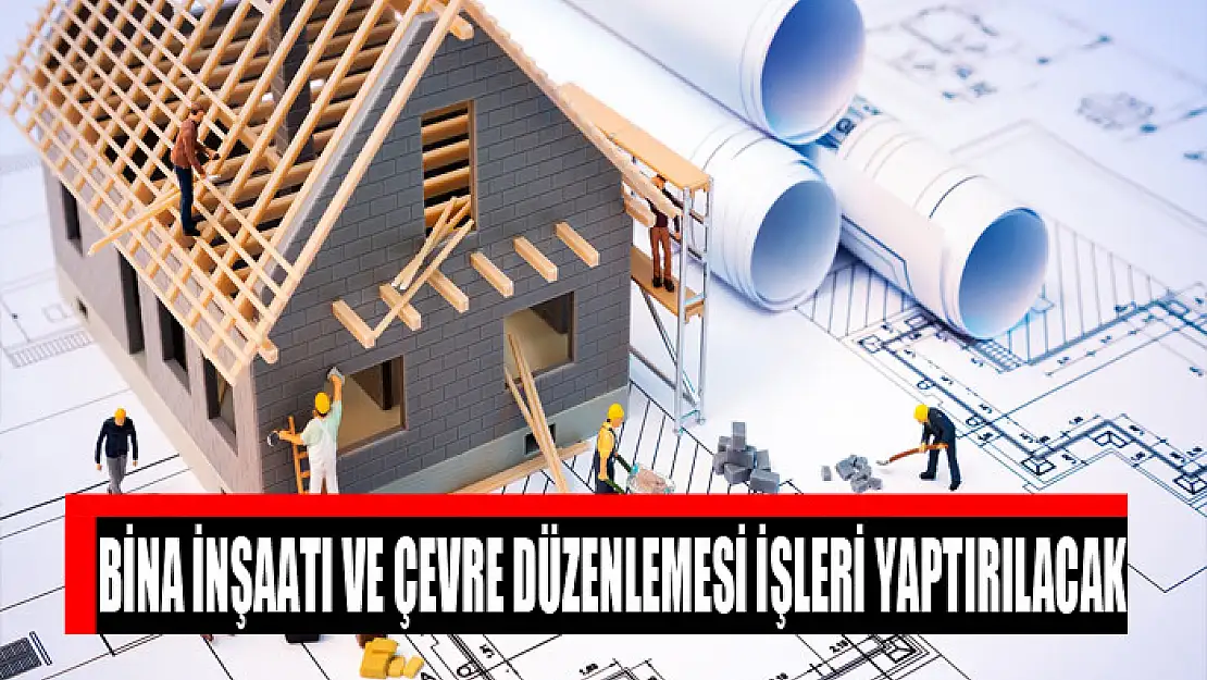 Bina inşaatı ve çevre düzenlemesi işleri yaptırılacak